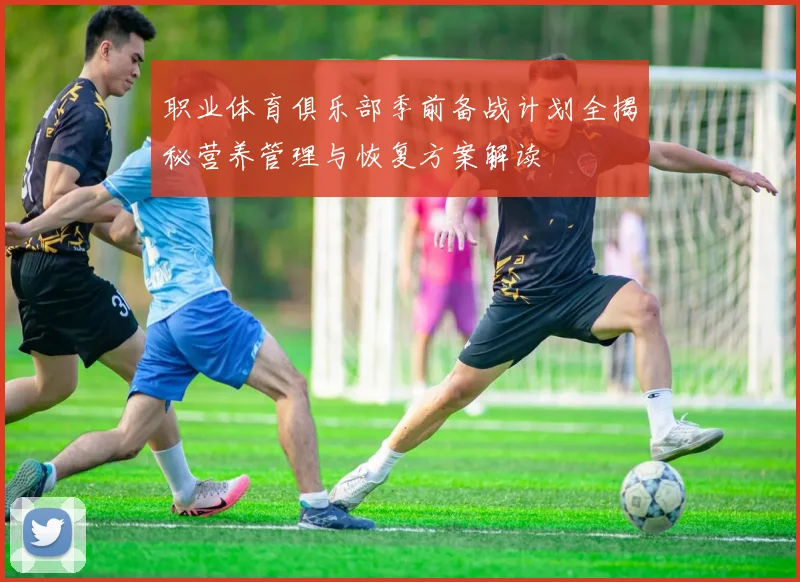 职业体育俱乐部季前备战计划全揭秘营养管理与恢复方案解读