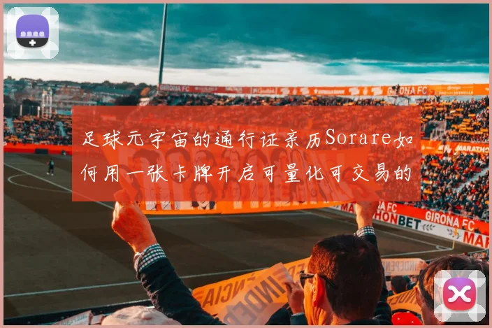 足球元宇宙的通行证亲历Sorare如何用一张卡牌开启可量化可交易的球迷新身份
